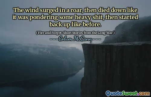 The wind surged in a roar, then died down like it was pondering some heavy shit, then started back up like before.