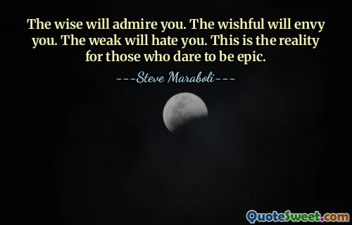The wise will admire you. The wishful will envy you. The weak will hate you. This is the reality for those who dare to be epic.