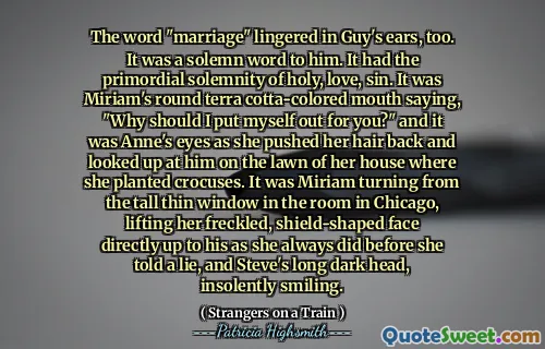 The word "marriage" lingered in Guy's ears, too. It was a solemn word to him. It had the primordial solemnity of holy, love, sin. It was Miriam's round terra cotta-colored mouth saying, "Why should I put myself out for you?" and it was Anne's eyes as she pushed her hair back and looked up at him on the lawn of her house where she planted crocuses. It was Miriam turning from the tall thin window in the room in Chicago, lifting her freckled, shield-shaped face directly up to his as she always did before she told a lie, and Steve's long dark head, insolently smiling.