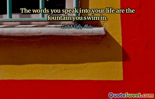 The words you speak into your life are the fountain you swim in.