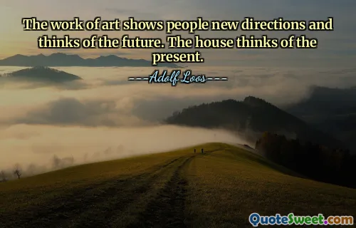 The work of art shows people new directions and thinks of the future. The house thinks of the present.