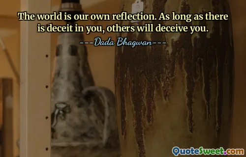 The world is our own reflection. As long as there is deceit in you, others will deceive you.