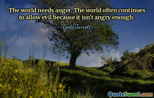 The world needs anger. The world often continues to allow evil because it isn't angry enough.