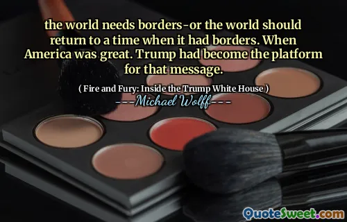 the world needs borders-or the world should return to a time when it had borders. When America was great. Trump had become the platform for that message.