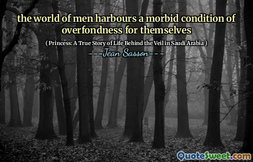 the world of men harbours a morbid condition of overfondness for themselves