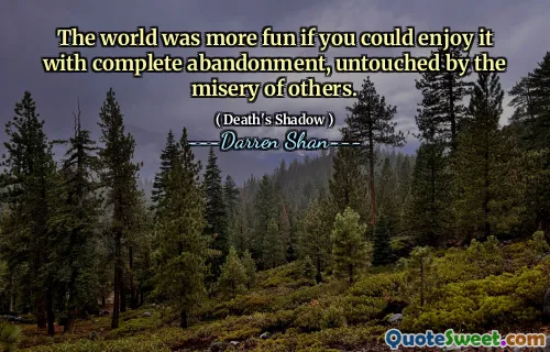 The world was more fun if you could enjoy it with complete abandonment, untouched by the misery of others.