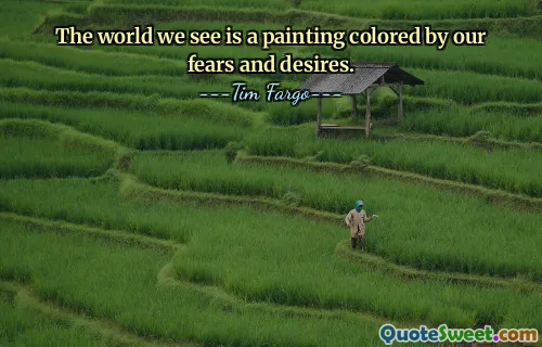 The world we see is a painting colored by our fears and desires.