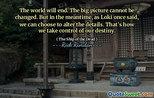 The world will end. The big picture cannot be changed. But in the meantime, as Loki once said, we can choose to alter the details. That's how we take control of our destiny.