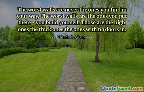 The worst walls are never the ones you find in your way. The worst walls are the ones you put there - you build yourself. Those are the high ones the thick ones the ones with no doors in.