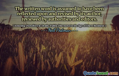 The written word is assumed to have been reflected upon and revised by its author, reviewed by authorities and editors.