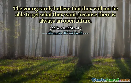 The young rarely believe that they will not be able to get what they want, because there is always an open future.