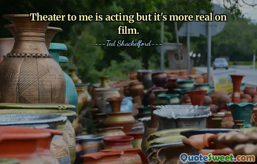 Theater to me is acting but it's more real on film.