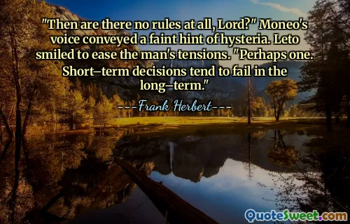 "Then are there no rules at all, Lord?" Moneo's voice conveyed a faint hint of hysteria. Leto smiled to ease the man's tensions. "Perhaps one. Short–term decisions tend to fail in the long–term."