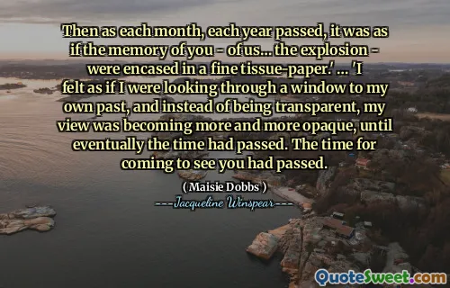 ثم مع مرور كل شهر ، كل عام ، كان الأمر كما لو كانت ذكرى منا - منا ... الانفجار - مغطاة بورق الأنسجة الدقيقة. " ... 'شعرت كما لو كنت أبحث من خلال نافذة إلى ماضي خاص بي ، وبدلاً من أن أكون شفافًا ، أصبحت وجهة نظري أكثر فدمًا ، حتى مر الوقت في النهاية. وقت القدوم لرؤيتك قد مرت.