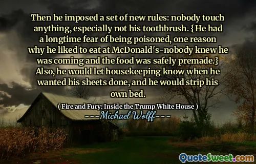 Then he imposed a set of new rules: nobody touch anything, especially not his toothbrush. {He had a longtime fear of being poisoned, one reason why he liked to eat at McDonald's-nobody knew he was coming and the food was safely premade.} Also, he would let housekeeping know when he wanted his sheets done, and he would strip his own bed.