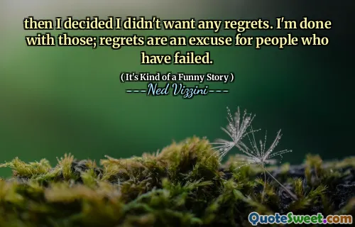 then I decided I didn't want any regrets. I'm done with those; regrets are an excuse for people who have failed.