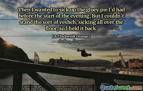 Then I wanted to sick up the gluey pie I'd had before the start of the evening, But I couldn't stand the sort of veshch, sicking all over the floor, so I held it back.