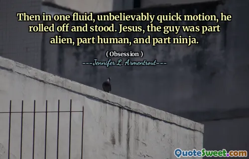 Then in one fluid, unbelievably quick motion, he rolled off and stood. Jesus, the guy was part alien, part human, and part ninja.