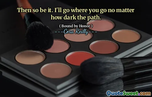 Then so be it. I'll go where you go no matter how dark the path.