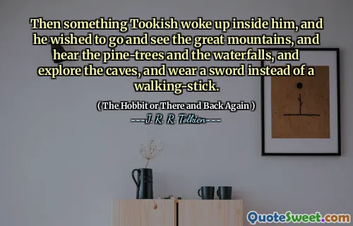 Then something Tookish woke up inside him, and he wished to go and see the great mountains, and hear the pine-trees and the waterfalls, and explore the caves, and wear a sword instead of a walking-stick.