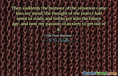 Then suddenly the humour of the situation came into my mind: the thought of the years I had spent in study and toil to get into the future age, and now my passion of anxiety to get out of it.