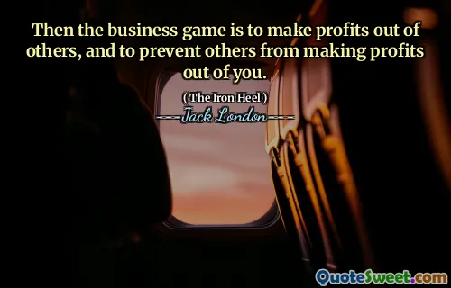 Then the business game is to make profits out of others, and to prevent others from making profits out of you.