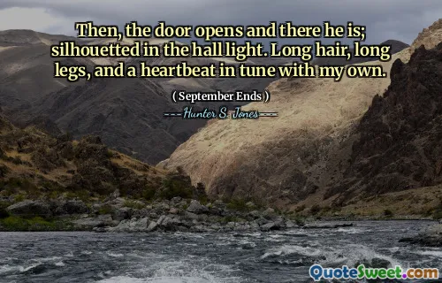 Then, the door opens and there he is; silhouetted in the hall light. Long hair, long legs, and a heartbeat in tune with my own.