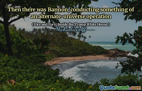 Then there was Bannon, conducting something of an alternate-universe operation