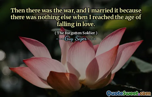 Then there was the war, and I married it because there was nothing else when I reached the age of falling in love.