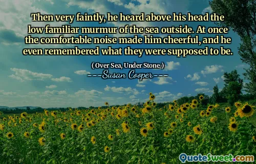 Then very faintly, he heard above his head the low familiar murmur of the sea outside. At once the comfortable noise made him cheerful, and he even remembered what they were supposed to be.