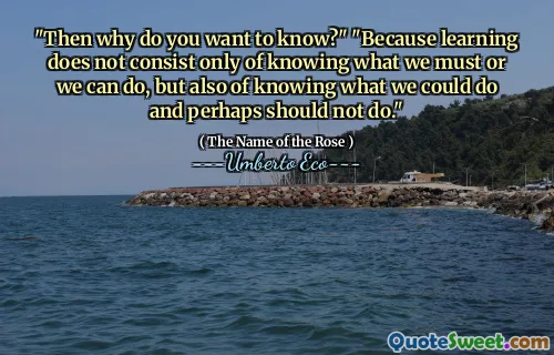 "Then why do you want to know?" "Because learning does not consist only of knowing what we must or we can do, but also of knowing what we could do and perhaps should not do."