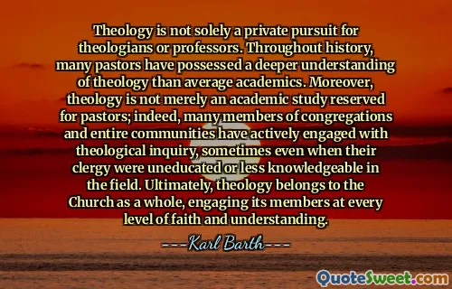 Theology is not solely a private pursuit for theologians or professors. Throughout history, many pastors have possessed a deeper understanding of theology than average academics. Moreover, theology is not merely an academic study reserved for pastors; indeed, many members of congregations and entire communities have actively engaged with theological inquiry, sometimes even when their clergy were uneducated or less knowledgeable in the field. Ultimately, theology belongs to the Church as a whole, engaging its members at every level of faith and understanding.