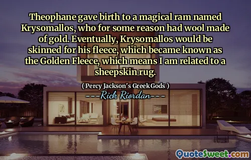 Theophane gave birth to a magical ram named Krysomallos, who for some reason had wool made of gold. Eventually, Krysomallos would be skinned for his fleece, which became known as the Golden Fleece, which means I am related to a sheepskin rug.