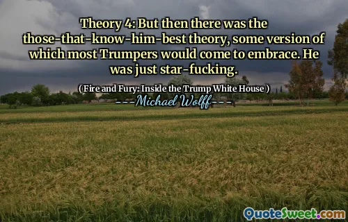 Theory 4: But then there was the those-that-know-him-best theory, some version of which most Trumpers would come to embrace. He was just star-fucking.