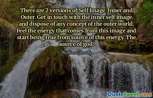 There are 2 versions of Self Image. Inner and Outer. Get in touch with the inner self image and dispose of any concept of the outer world. Feel the energy that comes from this image and start being true from source of this energy. The source of god.