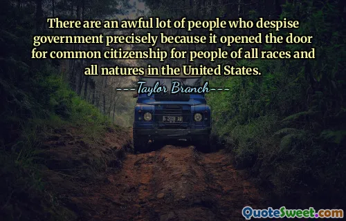There are an awful lot of people who despise government precisely because it opened the door for common citizenship for people of all races and all natures in the United States.