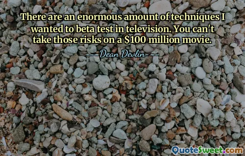 Es gibt eine enorme Menge an Techniken, die ich im Fernsehen testen wollte. Bei einem 100-Millionen-Dollar-Film kann man dieses Risiko nicht eingehen.