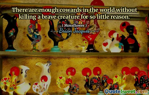 There are enough cowards in the world without killing a brave creature for so little reason.