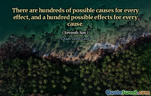 There are hundreds of possible causes for every effect, and a hundred possible effects for every cause.