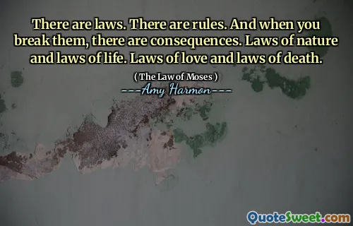 There are laws. There are rules. And when you break them, there are consequences. Laws of nature and laws of life. Laws of love and laws of death.