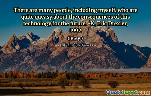 There are many people, including myself, who are quite queasy about the consequences of this technology for the future. -K. Eric Drexler, 1992