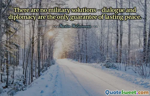 There are no military solutions - dialogue and diplomacy are the only guarantee of lasting peace.