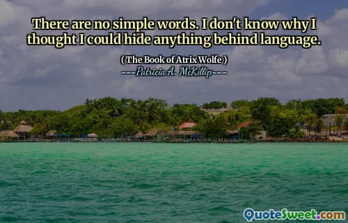 There are no simple words. I don't know why I thought I could hide anything behind language.