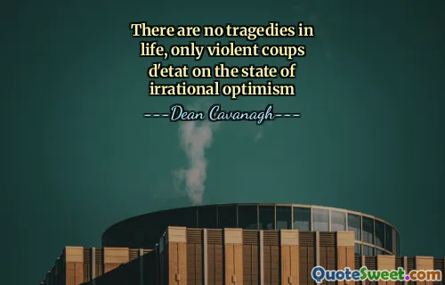 There are no tragedies in life, only violent coups d'etat on the state of irrational optimism