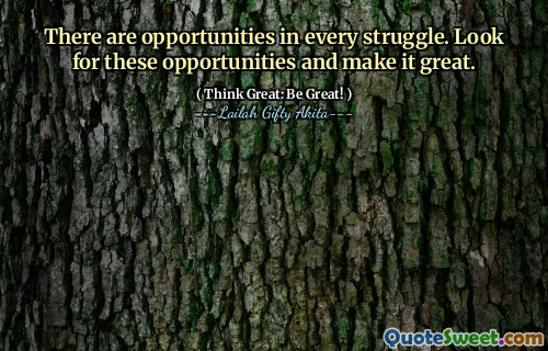 There are opportunities in every struggle. Look for these opportunities and make it great.