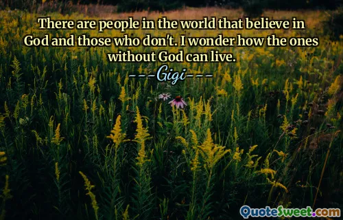There are people in the world that believe in God and those who don't. I wonder how the ones without God can live.