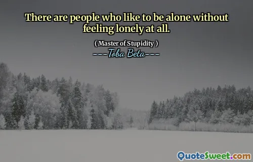 There are people who like to be alone without feeling lonely at all.