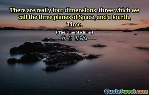 There are really four dimensions, three which we call the three planes of Space, and a fourth, Time.