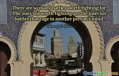There are so many battles worth fighting for. The ones not worth fighting are the insecure battles that rage in another person's mind.