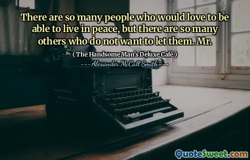 There are so many people who would love to be able to live in peace, but there are so many others who do not want to let them. Mr.
